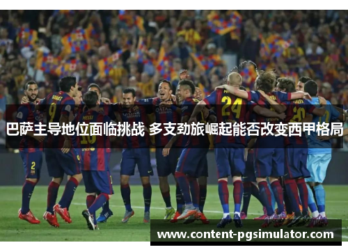 巴萨主导地位面临挑战 多支劲旅崛起能否改变西甲格局