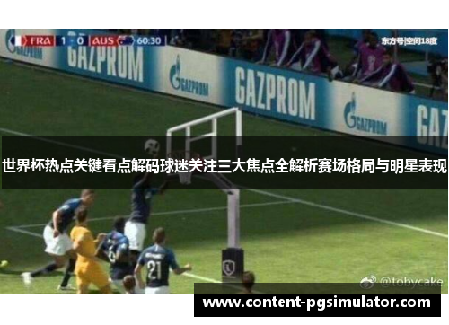 世界杯热点关键看点解码球迷关注三大焦点全解析赛场格局与明星表现