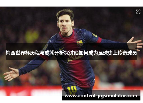 梅西世界杯历程与成就分析探讨他如何成为足球史上传奇球员 梅西世界杯历程与成就分析探讨他如何成为足球史上传奇球员