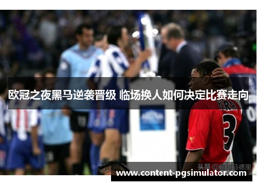 欧冠之夜黑马逆袭晋级 临场换人如何决定比赛走向