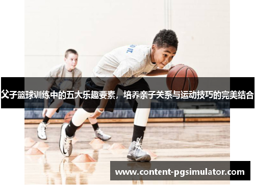 父子篮球训练中的五大乐趣要素,培养亲子关系与运动技巧的完美结合 父子篮球训练中的五大乐趣要素,培养亲子关系与运动技巧的完美结合