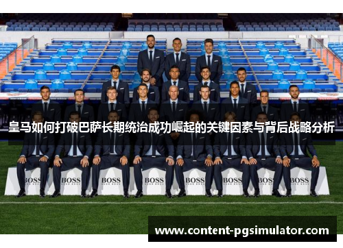 皇马如何打破巴萨长期统治成功崛起的关键因素与背后战略分析 皇马如何打破巴萨长期统治成功崛起的关键因素与背后战略分析