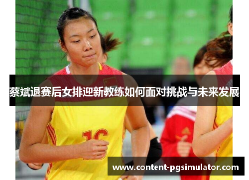 蔡斌退赛后女排迎新教练如何面对挑战与未来发展 蔡斌退赛后女排迎新教练如何面对挑战与未来发展