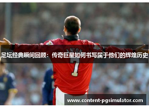 足坛经典瞬间回顾：传奇巨星如何书写属于他们的辉煌历史