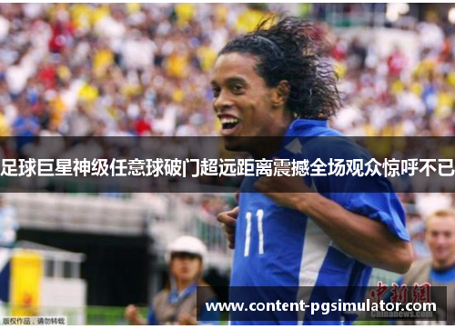 足球巨星神级任意球破门超远距离震撼全场观众惊呼不已