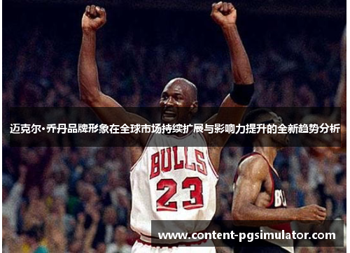 迈克尔·乔丹品牌形象在全球市场持续扩展与影响力提升的全新趋势分析