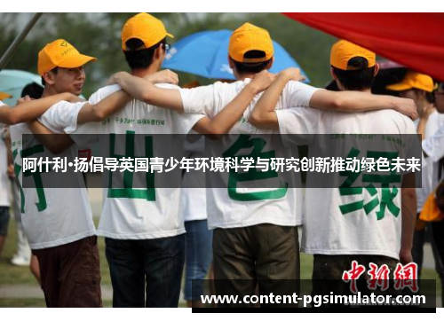 阿什利·扬倡导英国青少年环境科学与研究创新推动绿色未来